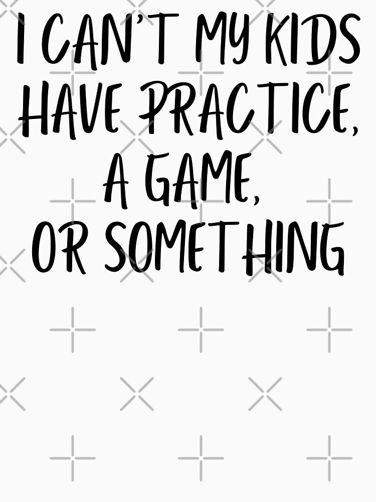 I Can't My Kid Has Practice A Game or Something by Eriksonshop