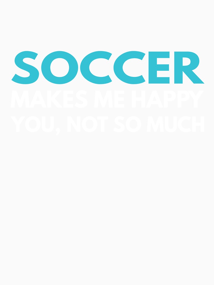 Soccer Makes me Happy You Not So Much by TendyTees