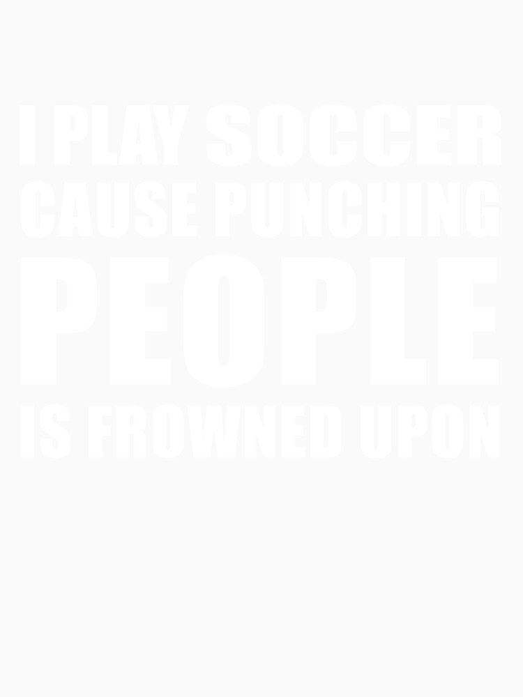 I Play Soccer Cause Punching People is Frowned Upon by TendyTees