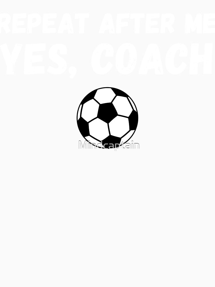 Funny Soccer Player Coach Gift - Repeat After Me Yes Coach by Mindcaptain