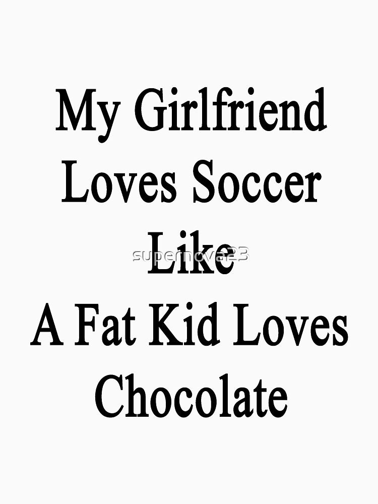 My Girlfriend Loves Soccer Like A Fat Kid Loves Chocolate by supernova23