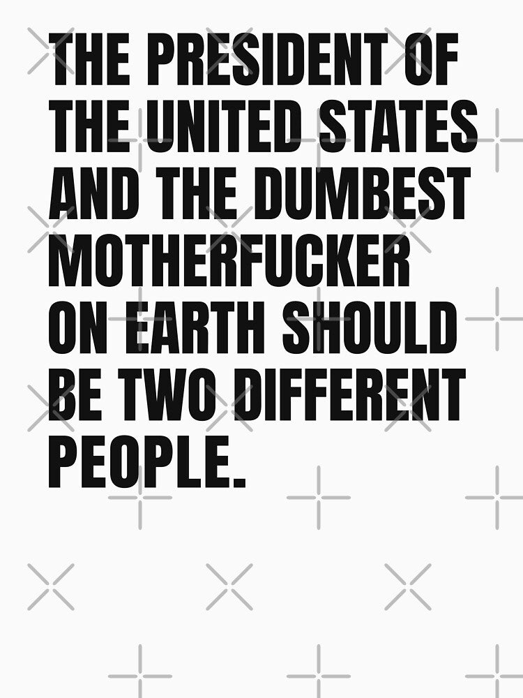 The President Of The United States And The Dumbest Motherfucker On Earth Should Be Two Different People by Eh Plus Designs