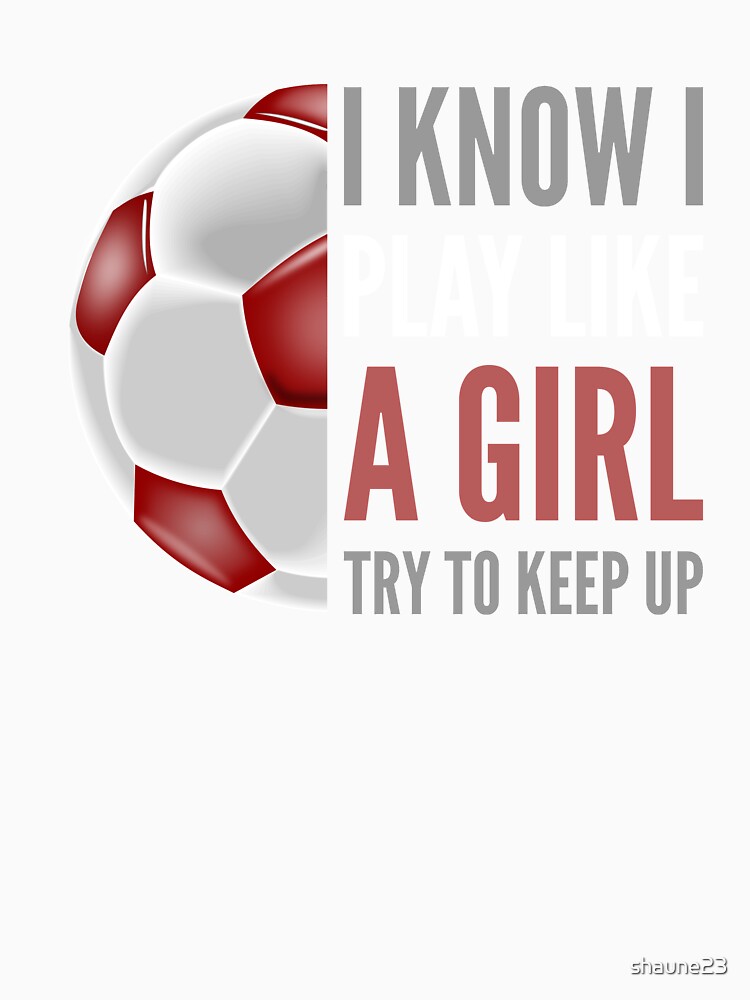 I know I play like a girl soccer by shaune23