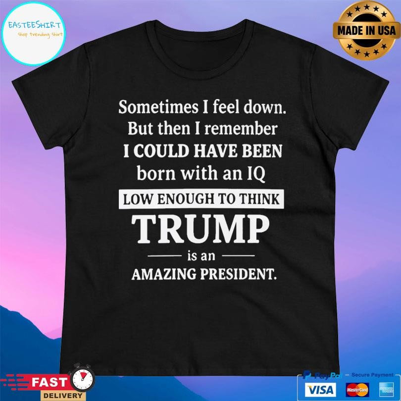 Sometimes I Feel Down I Could Have Been Trump Shirt