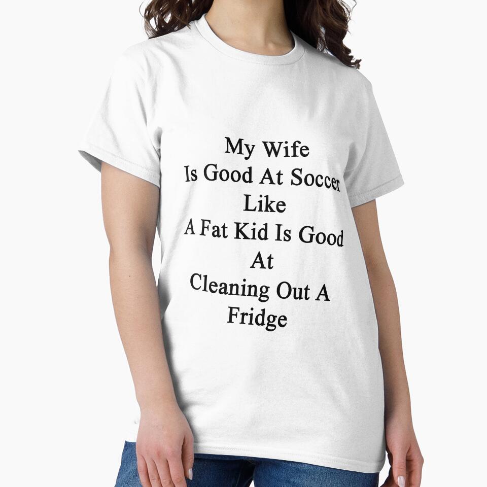 My Wife Is Good At Soccer Like A Fat Kid Is Good At Cleaning Out A Fridge by supernova23