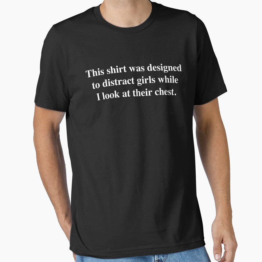 This shirt was designed to distract girls while I look at their chest. by fandemonium