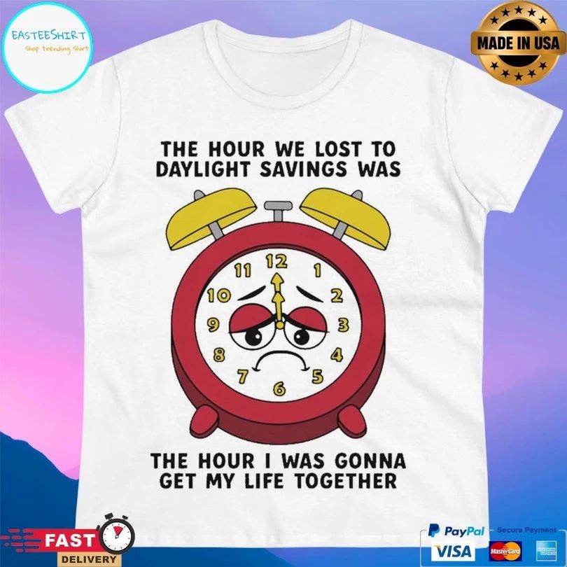 The Hour We Lost To Daylight Savings Was The Hour I Was Gonna Get My Life Together T-shirts