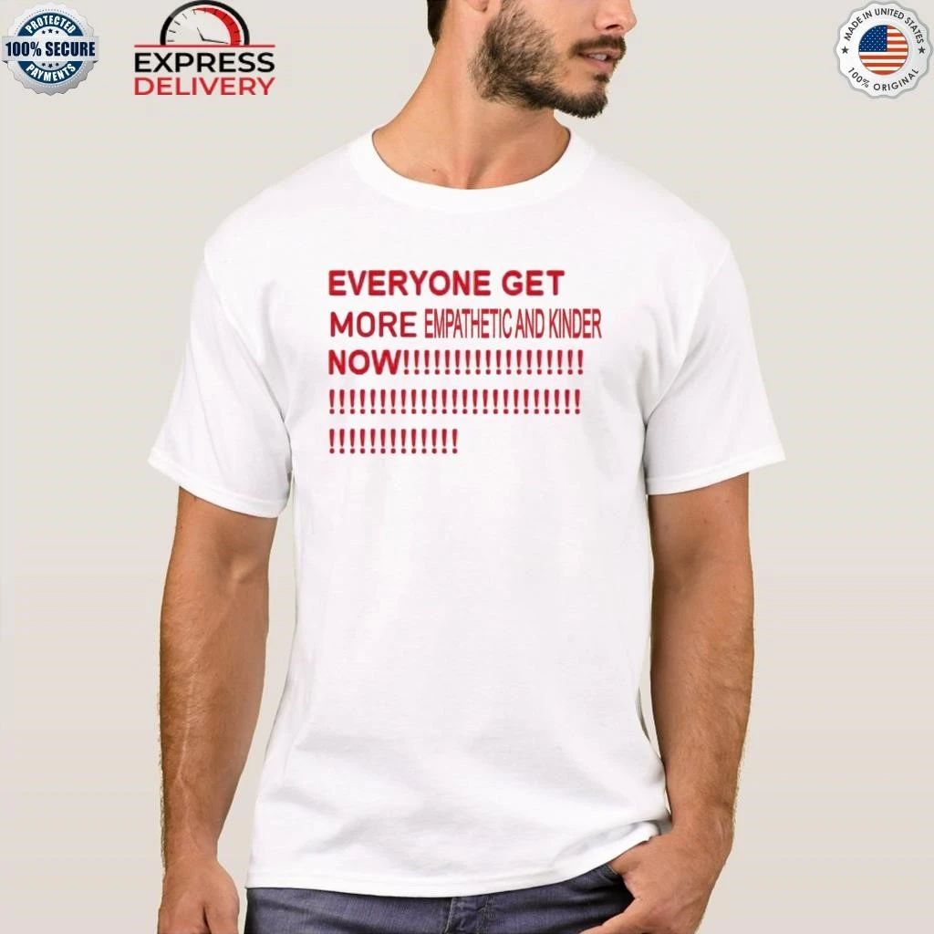 Everyone Get More Empathetic And Kinder Now Shirt