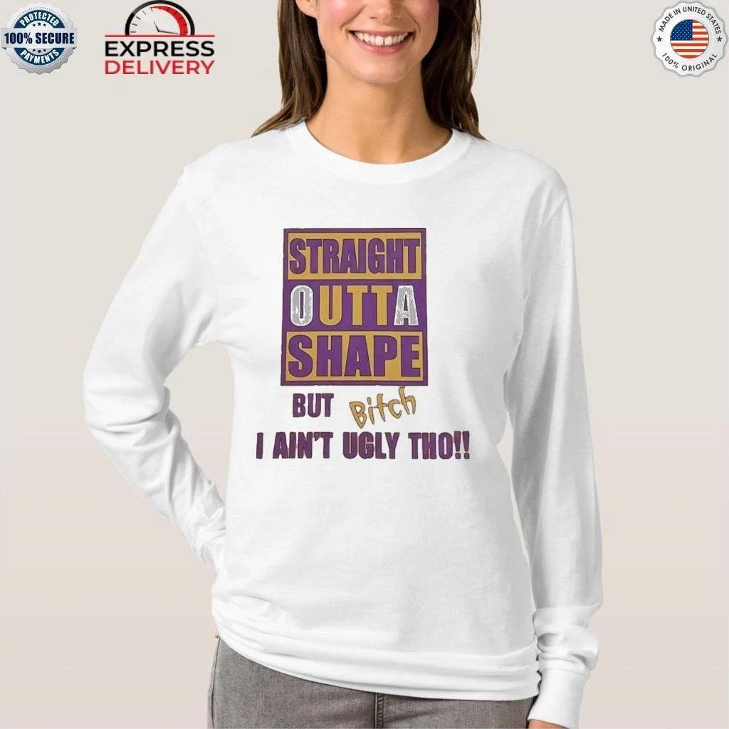 Straight Outta Shape But Bitch I Ain’t Ugly Tho Shirt