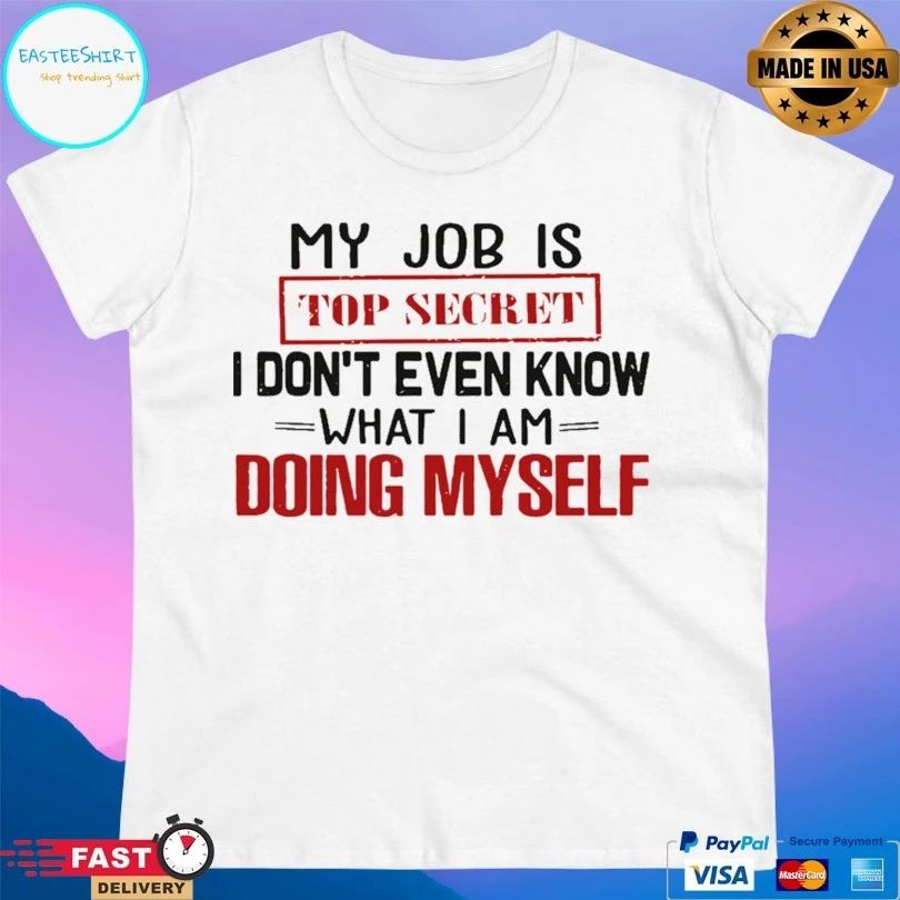 My Job Is Top Secret I Don’t Even Know What I Am Doing Myself T-shirt