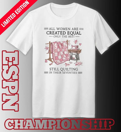 All Women Are Created Equal Only The Best Still Quilting In Their Seventies Classic T-Shirt