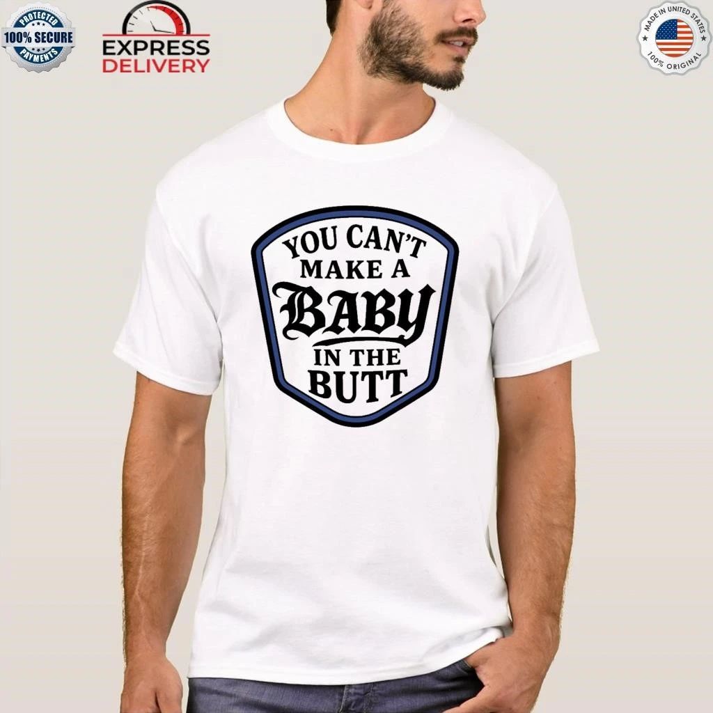 You Can’t Make A Baby In The Butt Shirt
