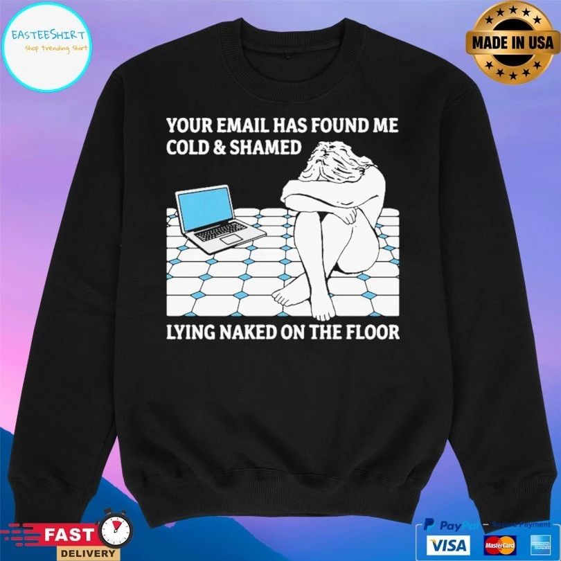 Your Email Has Found Me Cold And Shamed Lying Naked On The Floor T-shirts