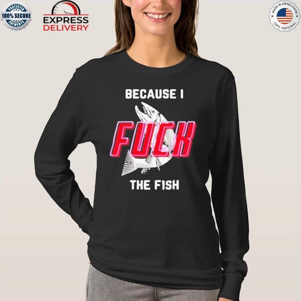 Because I Fuck The Fish Shirt