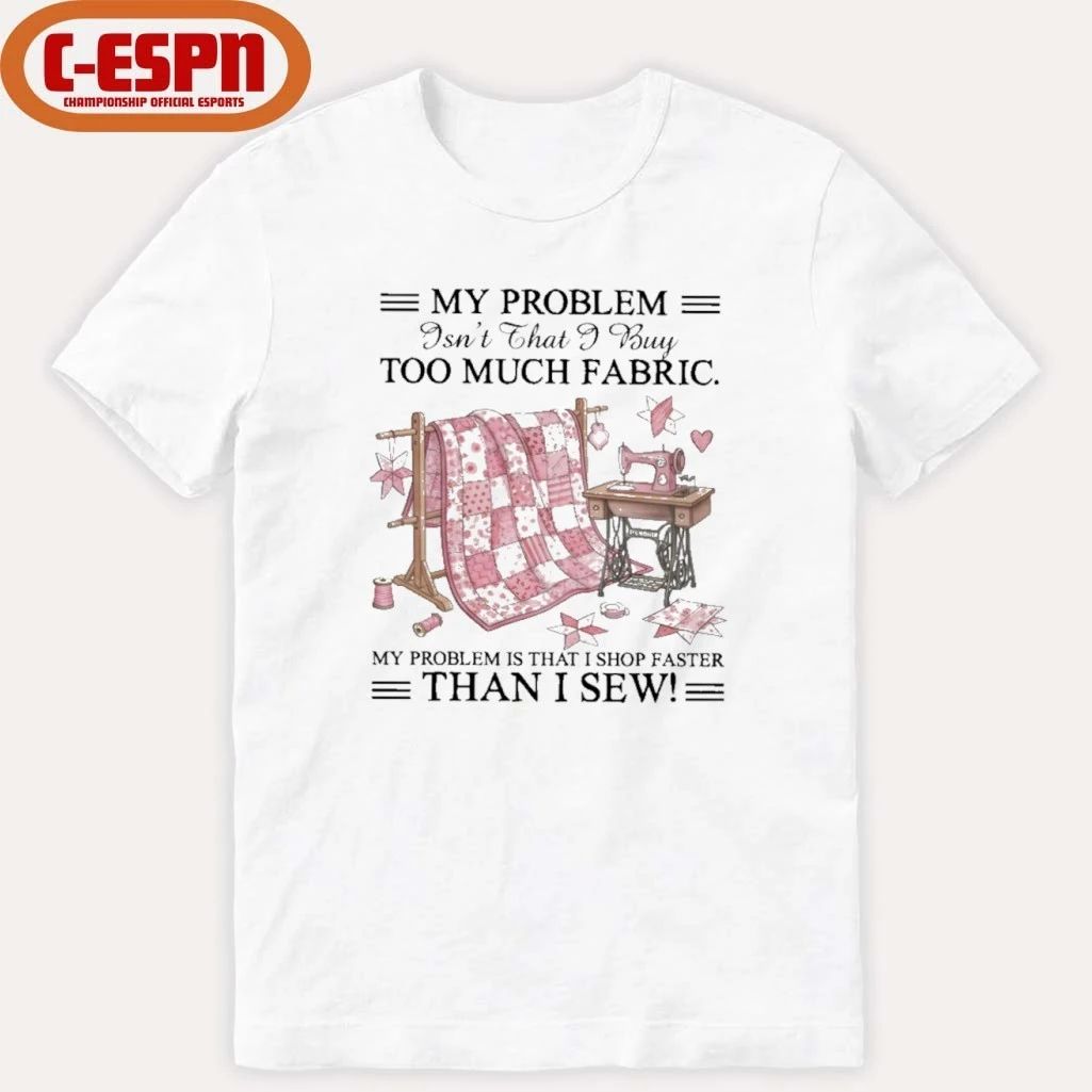 My Problem Isn’t That I Buy Too Much Fabric My Problem Is That I Shop Faster Than I Sew T-Shirt