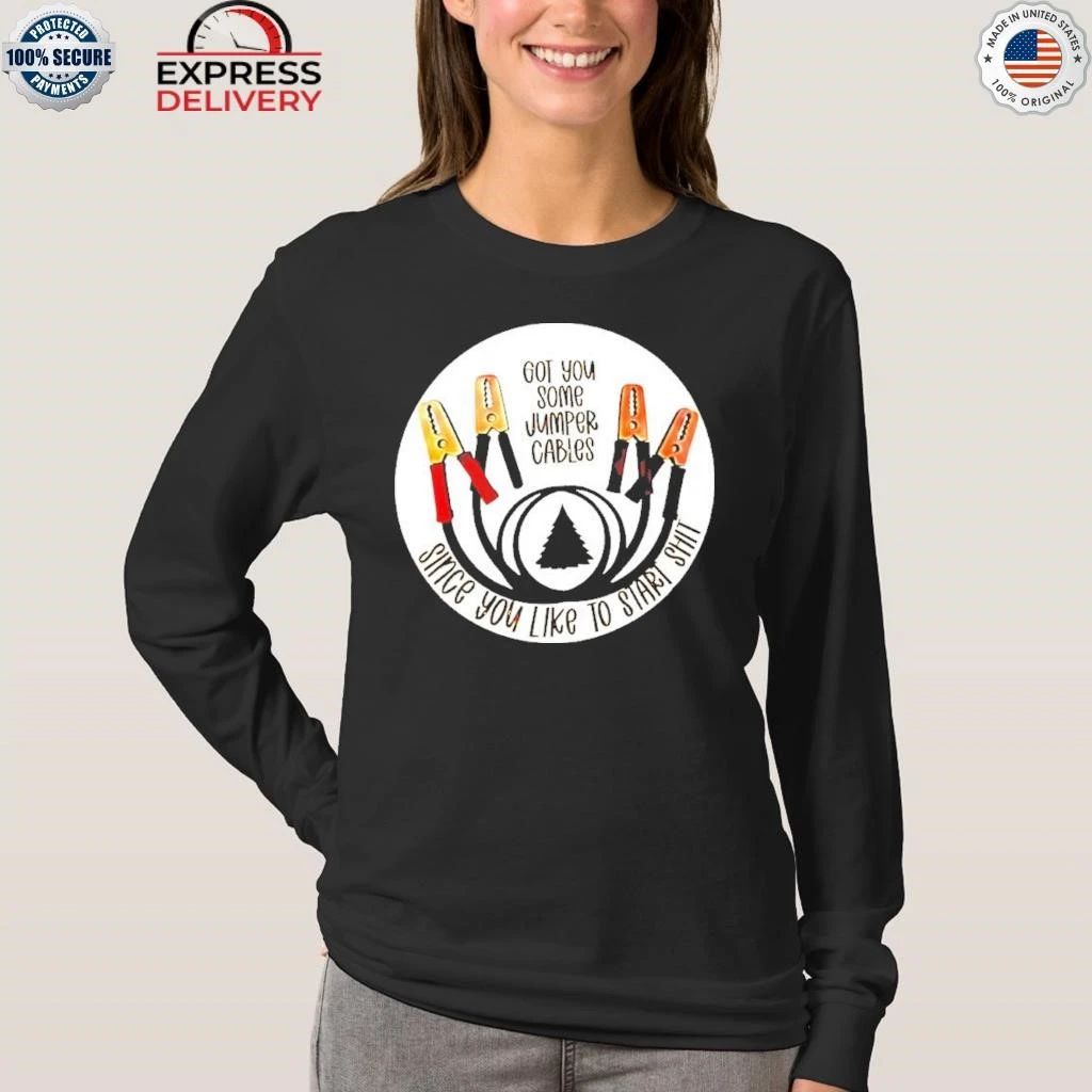 Got You Some Jumper Cables Since You Like To Start Shit Shirt