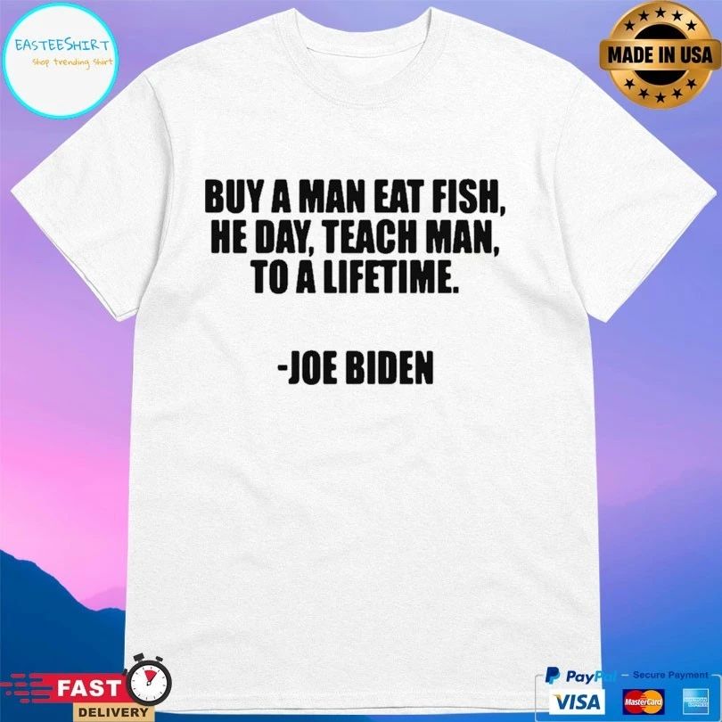 Buy A Man Eat Fish He Day Teach Man To A Lifetime Joe Biden T-shirt
