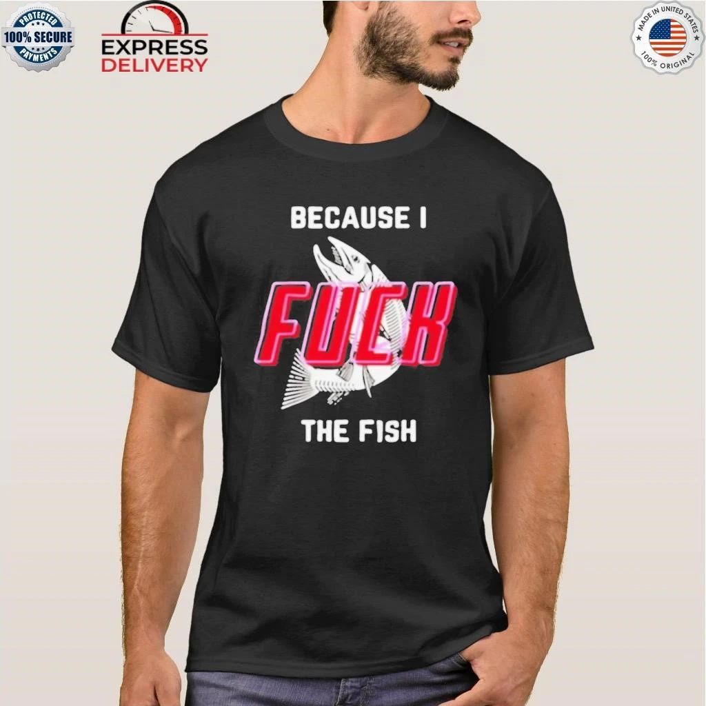 Because I Fuck The Fish Shirt