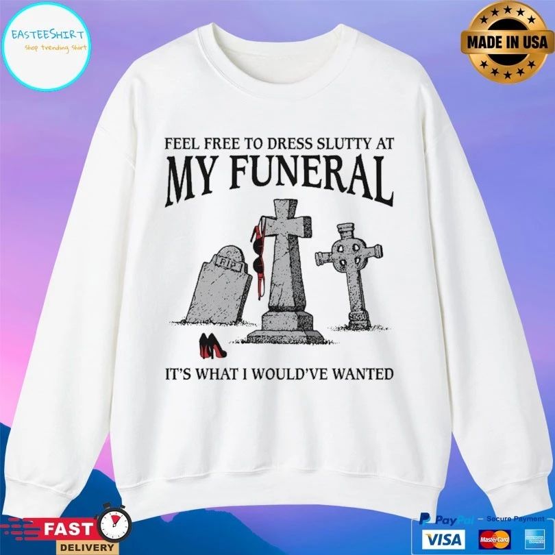 Feel Free To Dress Slutty At My Funeral It’s What I Would’ve Wanted T-shirts