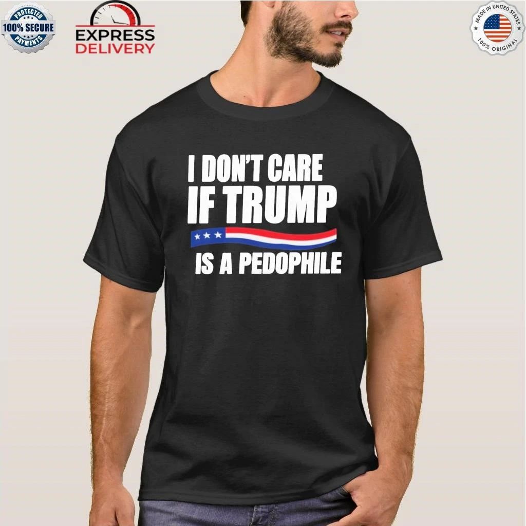 I Don’t Care If Trump Is A Pedophile Shirt