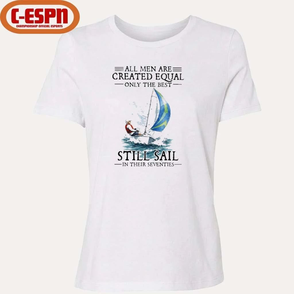 All Men Are Created Equal Only The Best Still Sail In Their Seventies Shirt