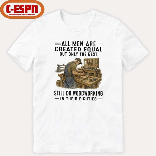 All Men Are Created Equal Only The Best Still Do Woodworking In Their Eighties Shirt