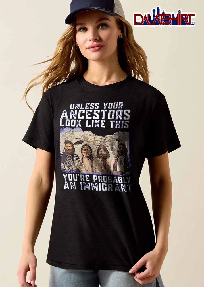 Unless Your Ancestors Look Like This Youre Probably An Immigrant Native American Chiefs Mount Rushmore shirt