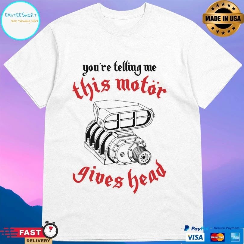 You’re Telling Me This Motor Gives Head T-shirts