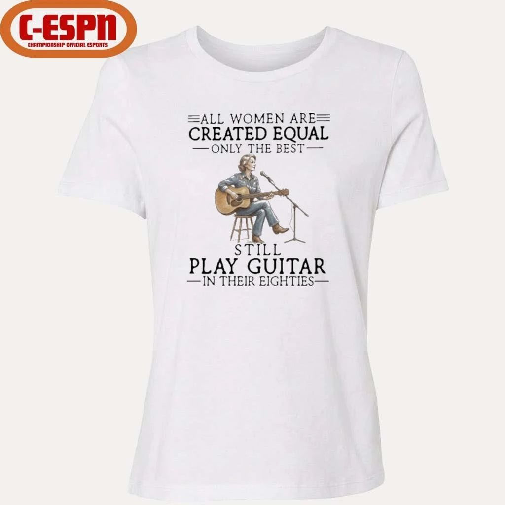 All Women Are Created Equal Only The Best Still Play Guitar In Their Eighties Shirt
