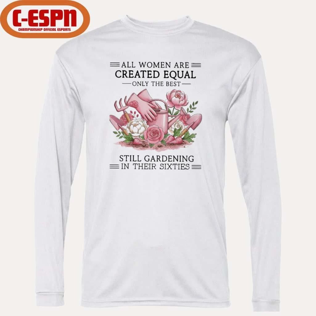 All Women Are Created Equal Only The Best Still Gardening In Their Sixties Shirt