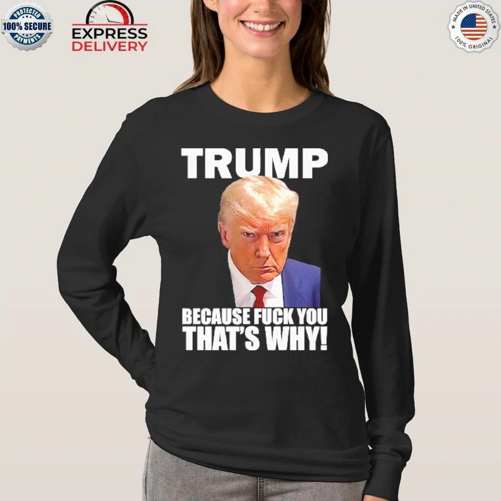 Trump Because Fuck You That’s Why Shirt