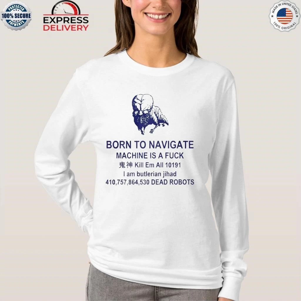 Born To Navigate Machine Is A Fuck Kill Me All Dead Robots Shirt