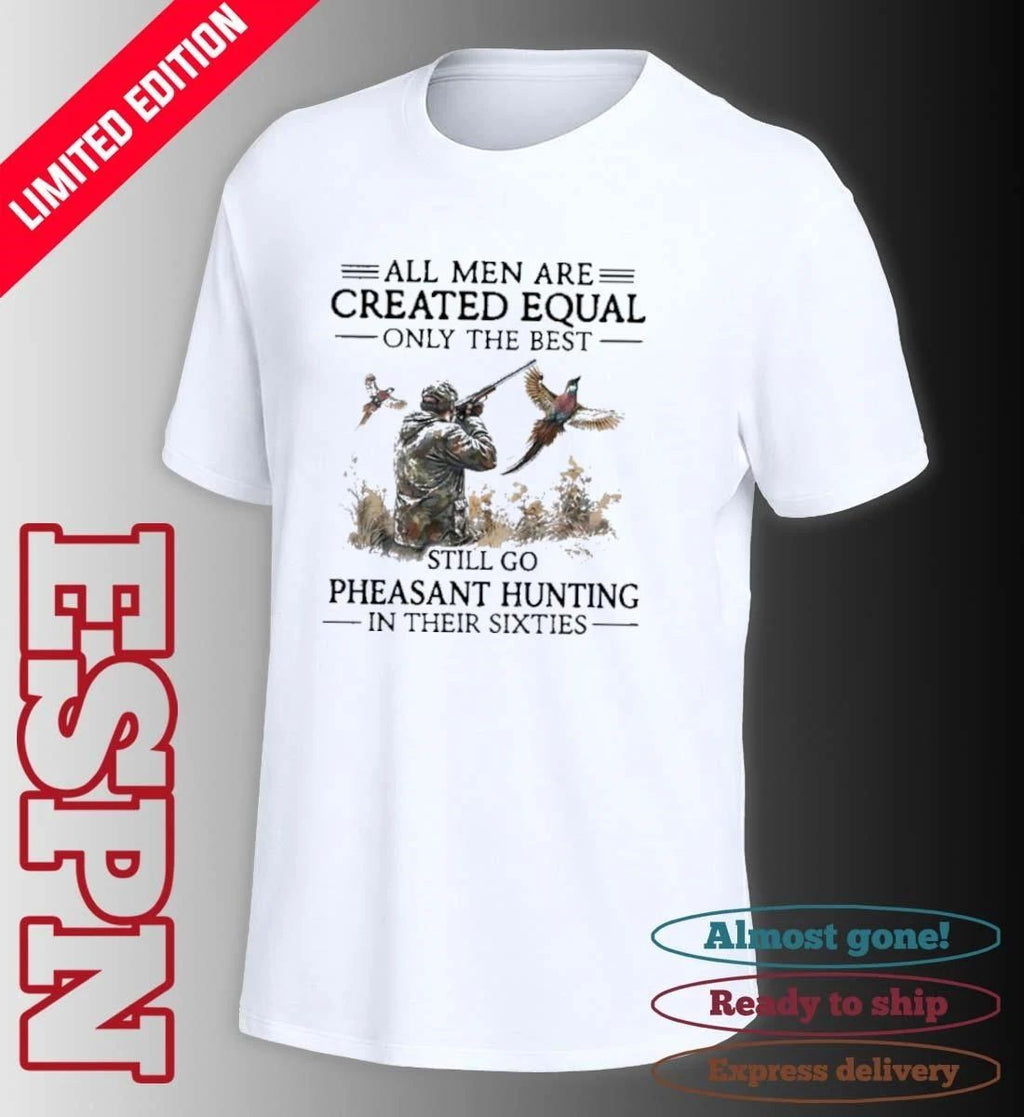 All Men Are Created Equal Only The Best Still Go Pheasant Hunting In Their Sixties shirt