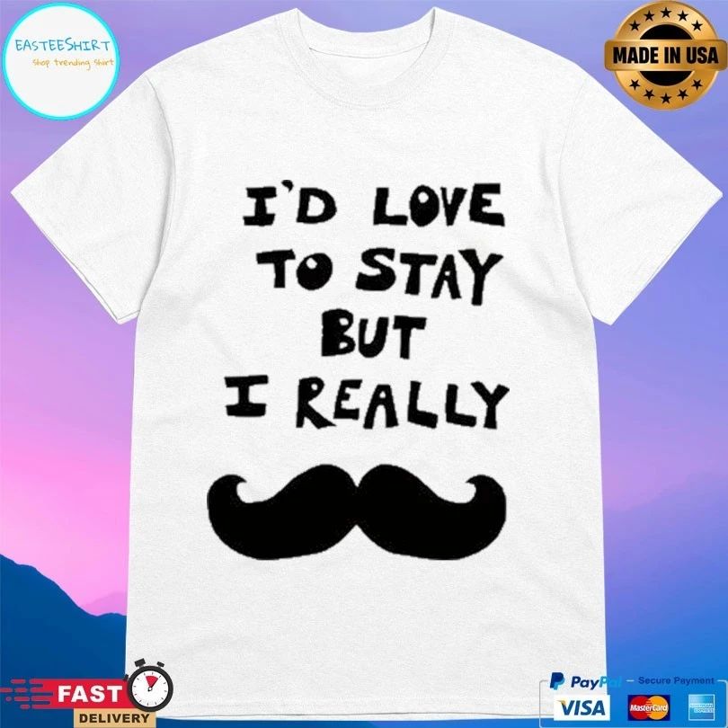 I’d Love To Stay But I Really T-shirts