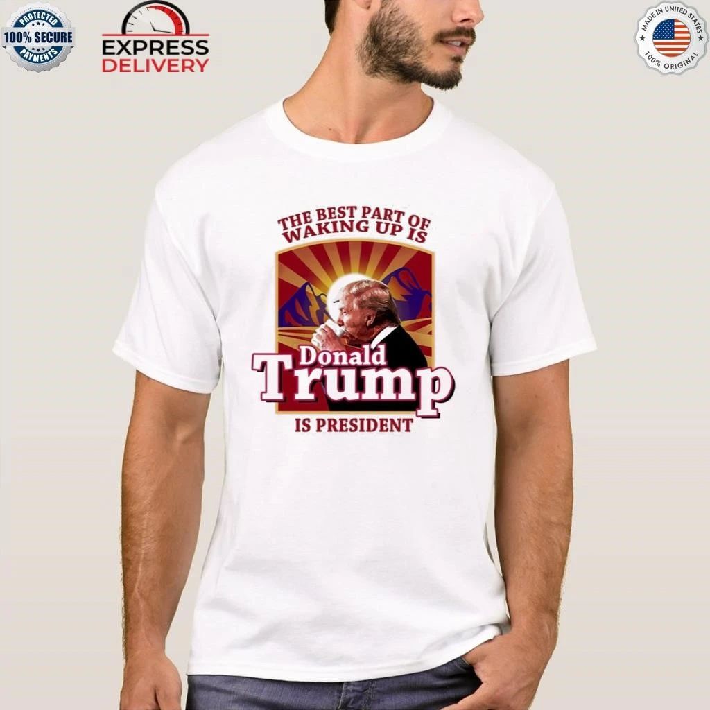 The Best Part Of Waking Up Is Trump Is President Shirt