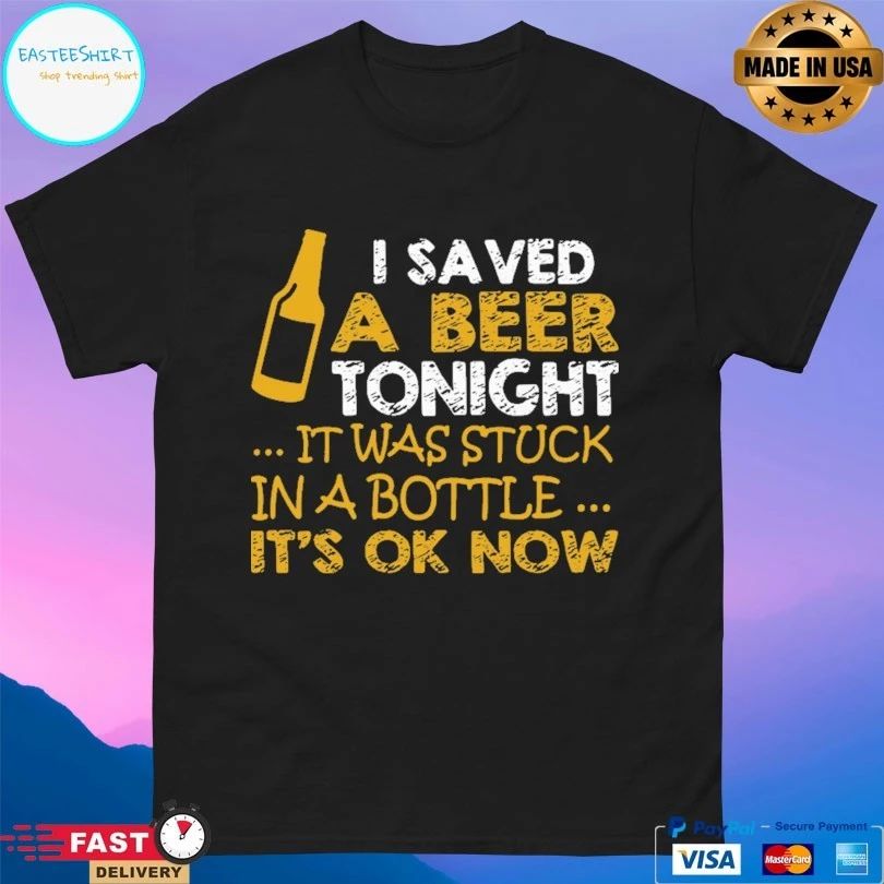 I Saved A Beer Tonight It Was Stuck In A Bottle It’s Ok Now T-shirt