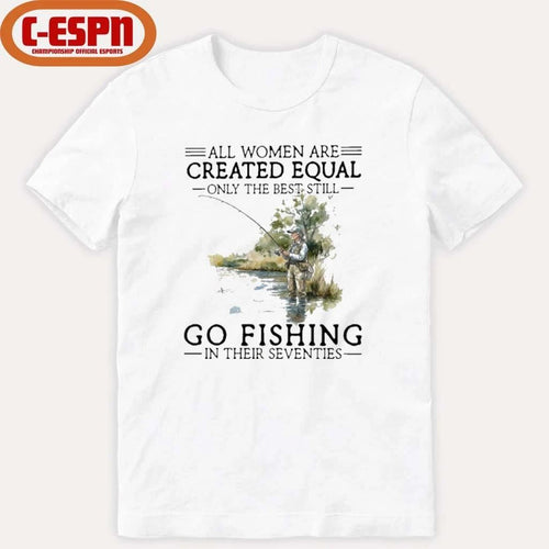 All Women Are Created Equal Only The Best Still Go Fishing In Their Seventies Shirt