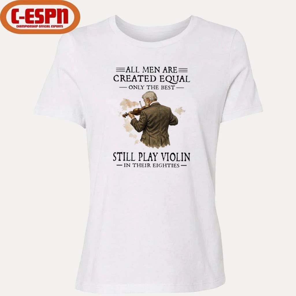 All Men Are Created Equal Only The Best Still Play Violin In Their Eighties Shirt