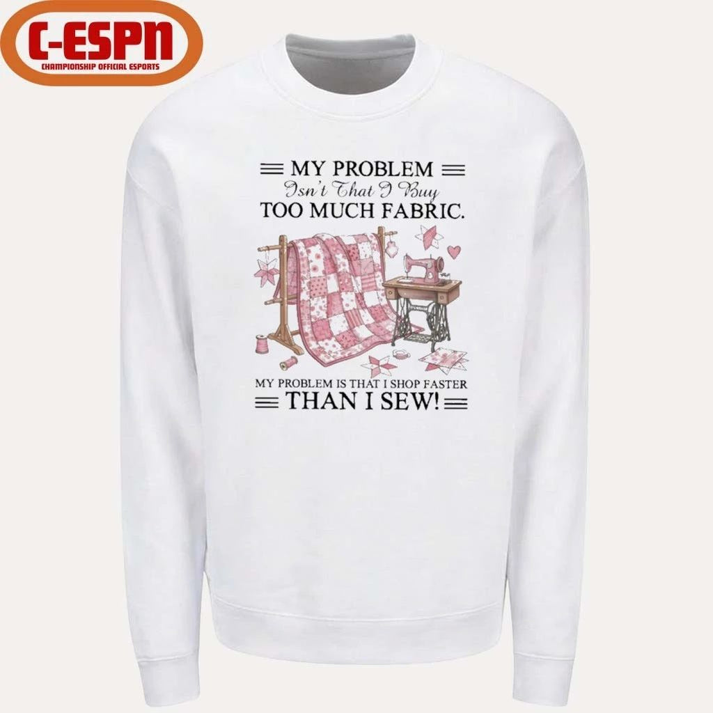 My Problem Isn’t That I Buy Too Much Fabric My Problem Is That I Shop Faster Than I Sew T-Shirt