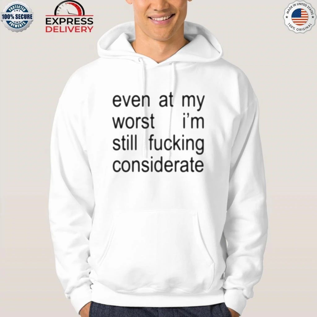 Even At My Worst I’m Still Fucking Considerate Shirt