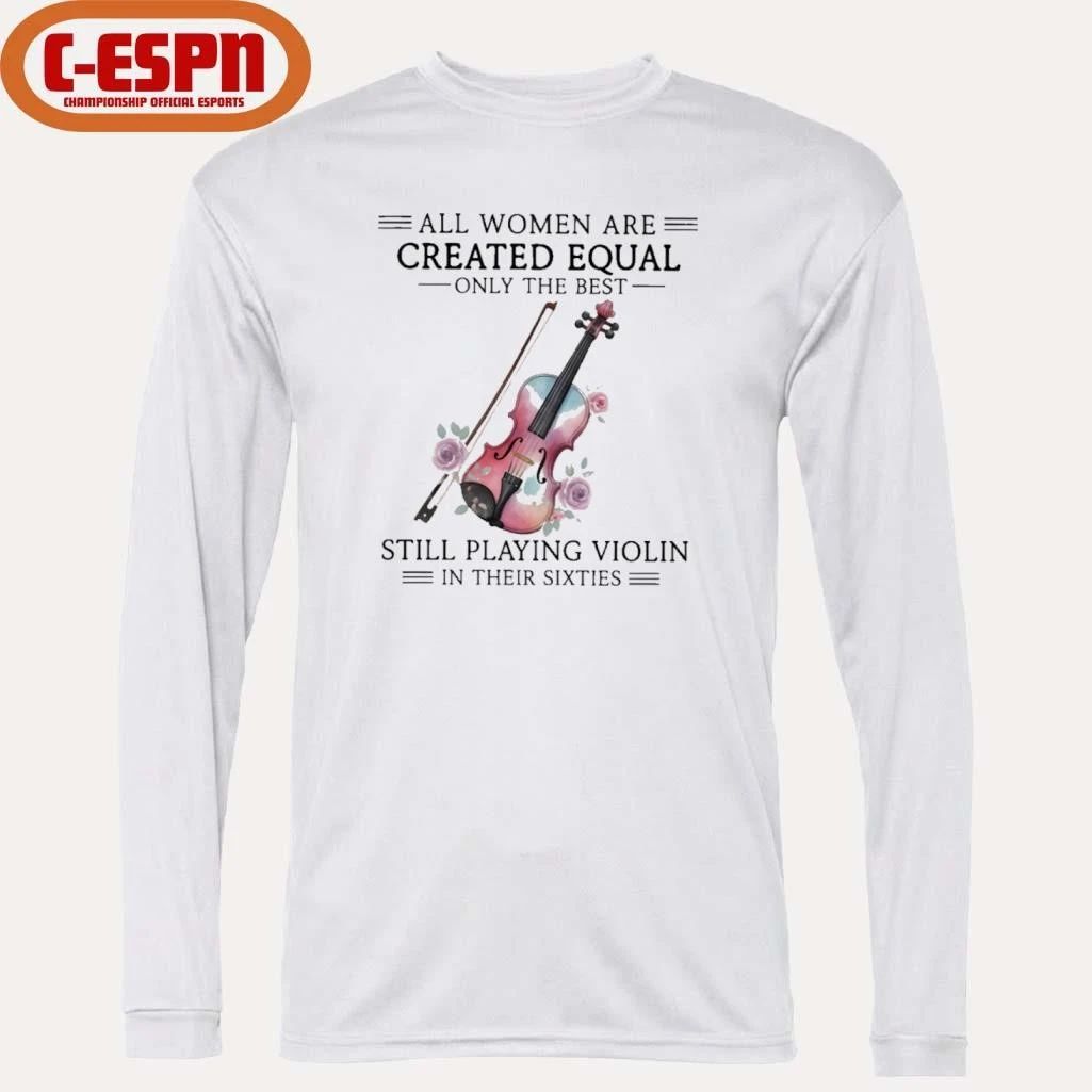 All Women Are Created Equal Only The Best Still Playing Violin In Their Sixties Shirt