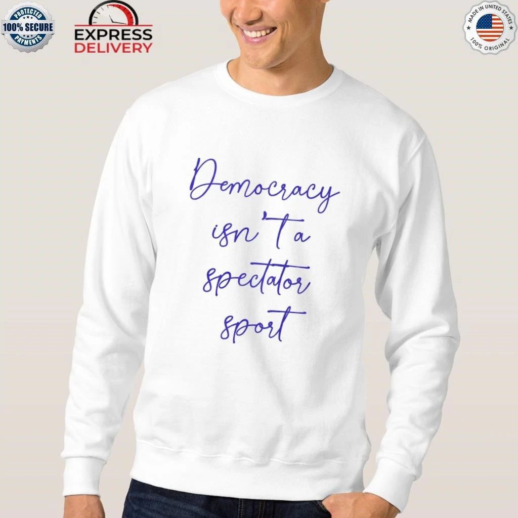 Democracy Isn’t A Spectator Sport Shirt