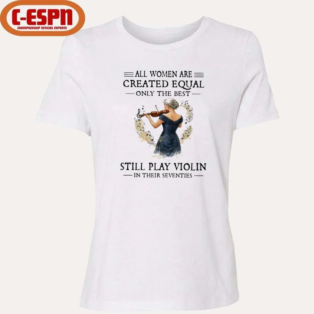 All Women Are Created Equal Only The Best Still Play Violin In Their Seventies Shirt