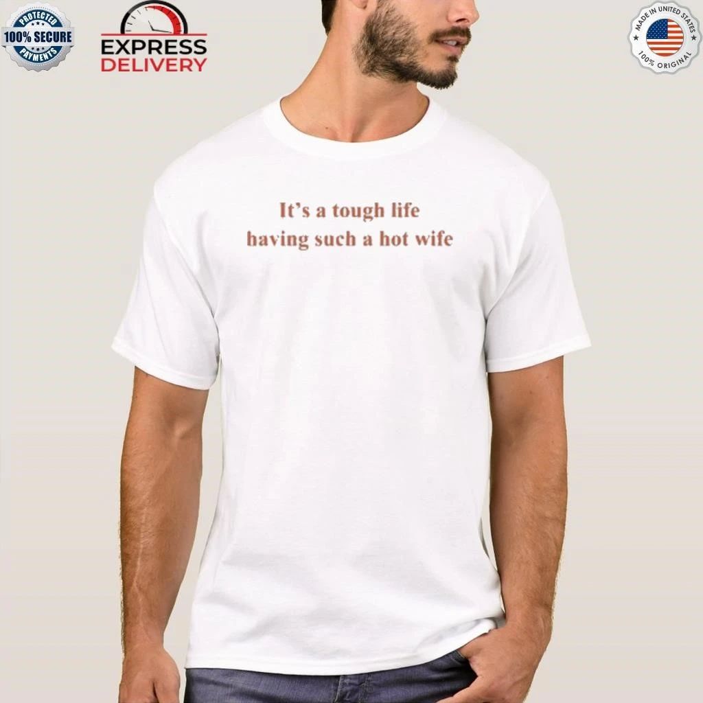 It’s A Tough Life Having Such A Hot Wife Shirt