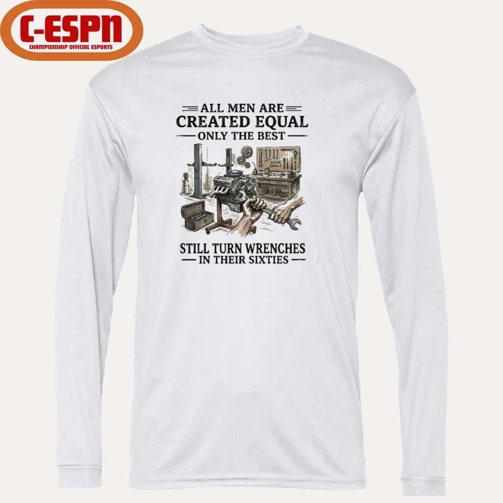 All Men Are Created Equal Only The Best Still Turn Wrenches In Their 60s T-Shirt