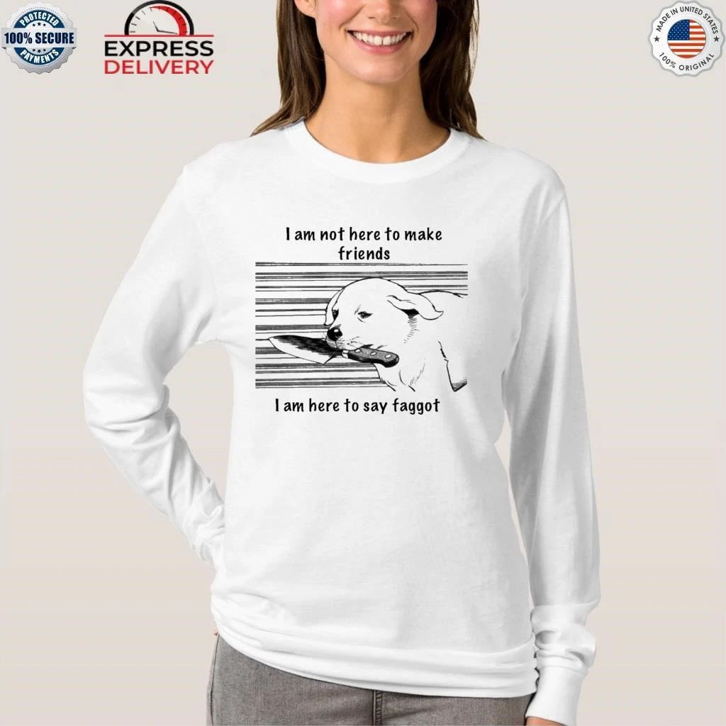 I Am Not Here To Make Friends I Am Here To Say Faggot Shirt