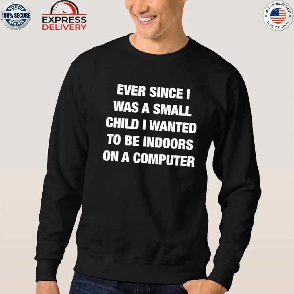 Ever Since I Was A Small Child I Wanted To Be Indoors And On A Computer Shirt