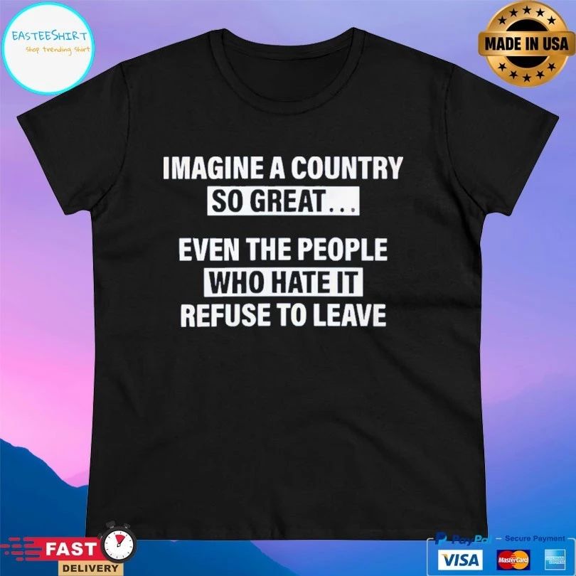 Imagine A Country So Great Even The People Who Hate It Refuse To Leave T-shirt