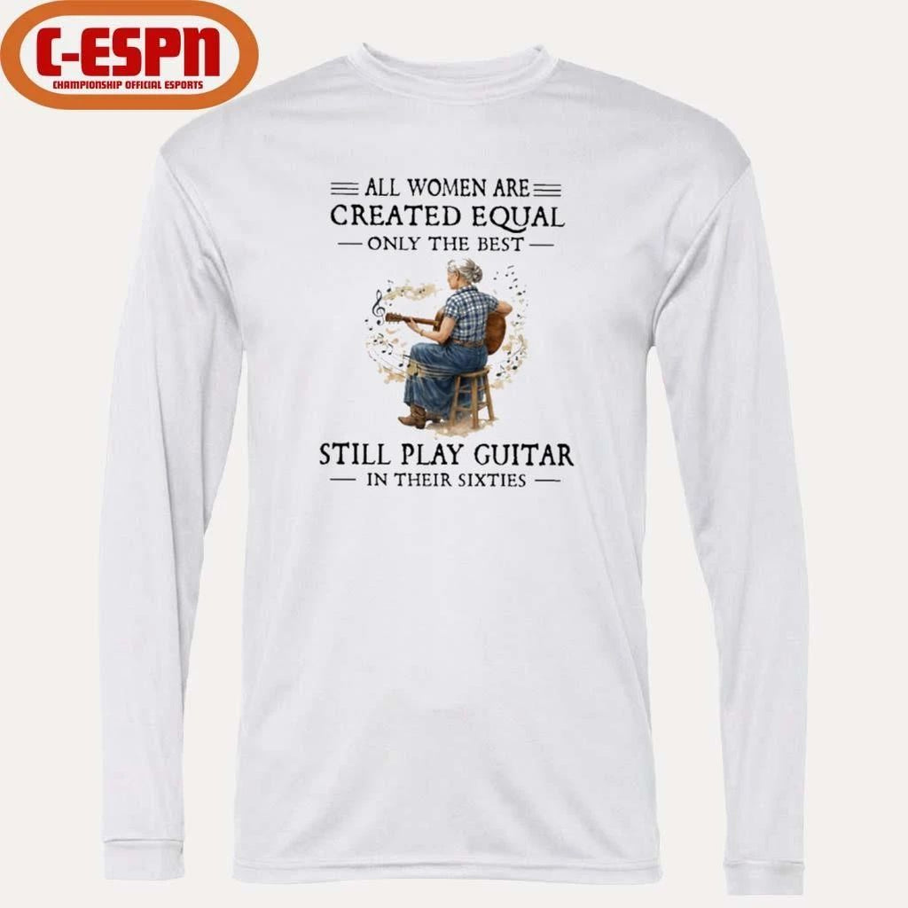 All Women Are Created Equal Only The Best Still Play Guitar In Their Sixties Shirt