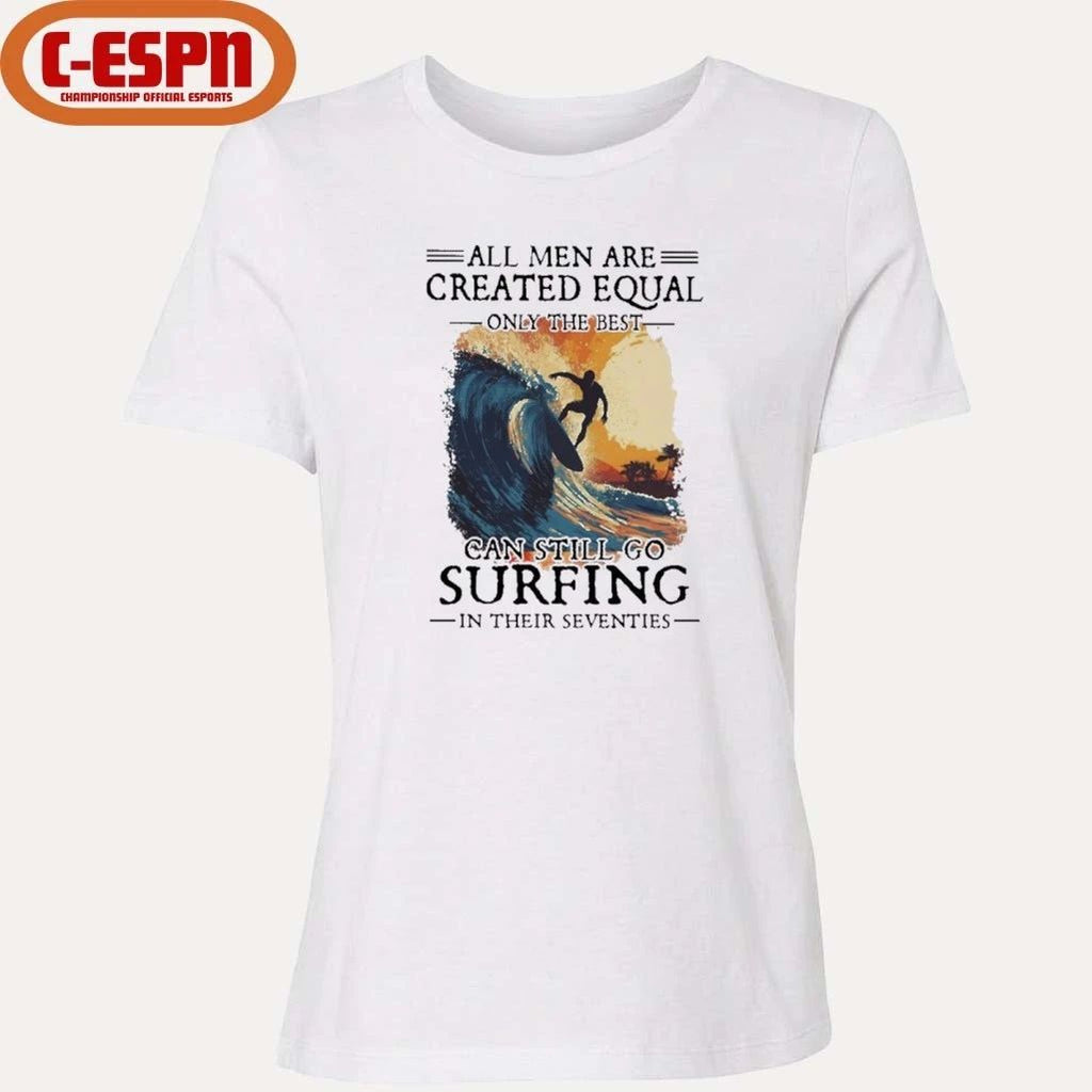 All Men Are Created Equal Only The Best Can Still Go Surfing In Their Seventies shirt